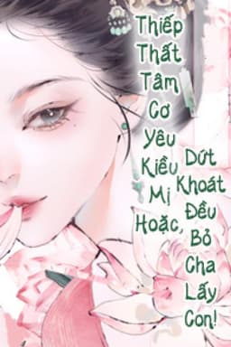 Thiếp Thất Tâm Cơ Yêu Kiều Mị Hoặc, Dứt khoát Đều Bỏ Cha Lấy Con!