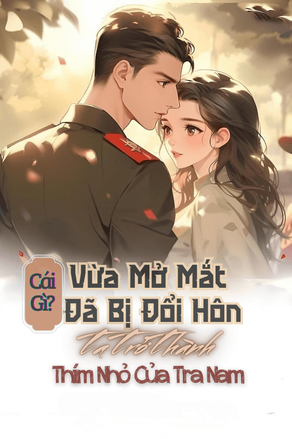 Cái Gì? Vừa Mở Mắt Đã Bị Đổi Hôn, Ta Trở Thành Thím Nhỏ Của Tra Nam